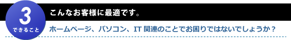 こんなお客様に最適です。ホームページ、パソコン、IT関連のことでお困りではないでしょうか？